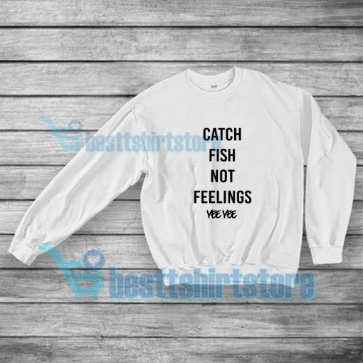 Catch Fish Not Feelings Yee Yee Sweatshirt For Unisex S-3XL