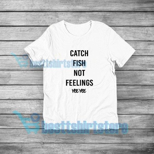 Catch Fish Not Feelings Yee Yee T-Shirt For Unisex S-3XL